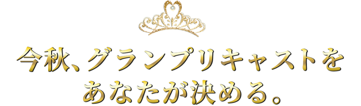 今秋、グランプリキャストをあなたが決める。