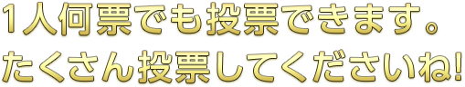 1人何票でも投票できます。たくさん投票してくださいね！